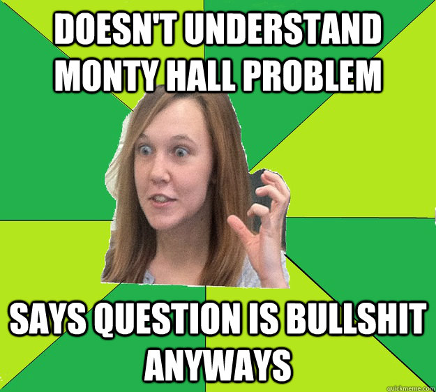 Doesn't understand Monty Hall Problem Says question is bullshit anyways  