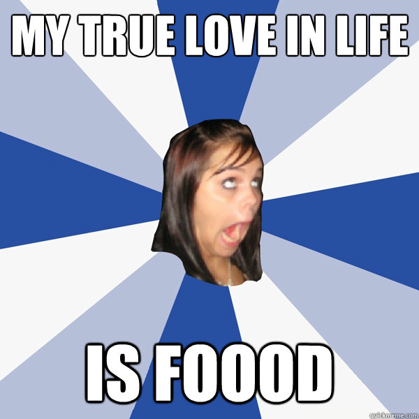 My true love in life is foood   Annoying Facebook Girl