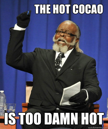 the hot cocao is too damn hot  The Rent Is Too Damn High