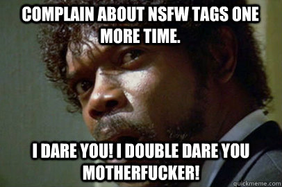Complain about NSFW tags one more time. i dare you! i double dare you motherfucker!  