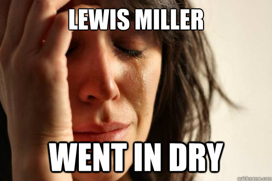 lewis miller went in dry  First World Problems