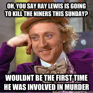 Oh, you say Ray lewis is going to kill the niners this sunday? wouldnt be the first time he was involved in murder  Condescending Wonka