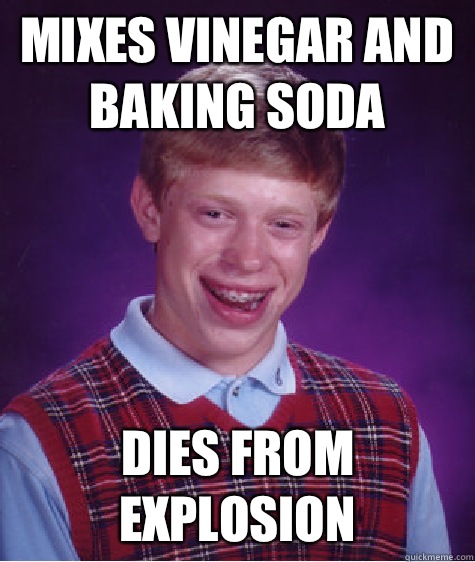 Mixes vinegar and baking soda Dies from explosion  Bad Luck Brian