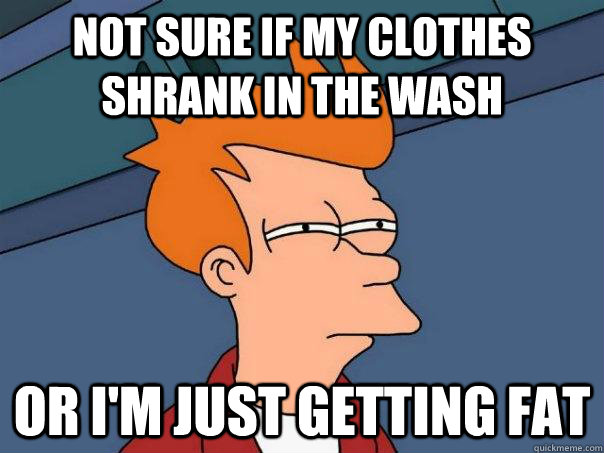 Not sure if my clothes shrank in the wash Or i'm just getting fat  Futurama Fry