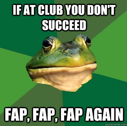 If at club you don't succeed Fap, fap, fap again   Foul Bachelor Frog