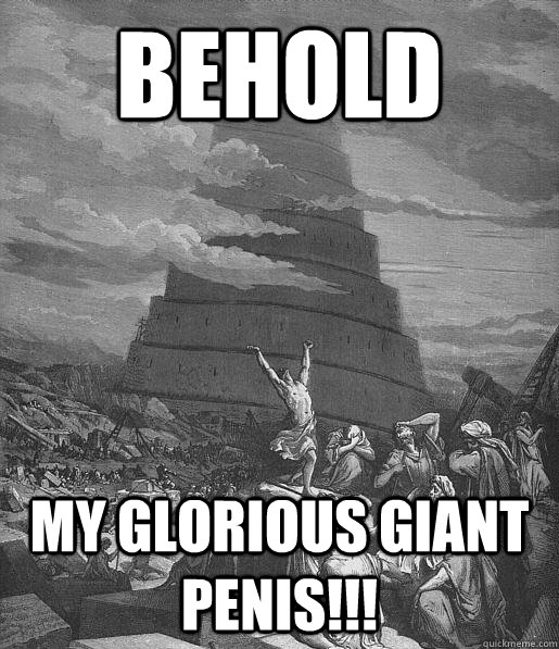 BEHOLD MY GLORIOUS GIANT PENIS!!!  Babel