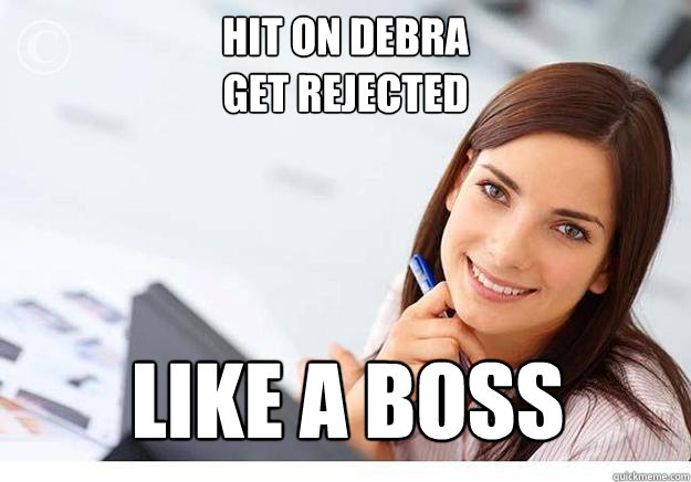 HIT ON DEBRA
GET REJECTED
 LIKE A BOSS  Hot Girl At Work