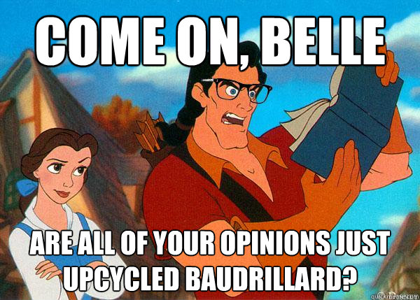 come on, belle are all of your opinions just upcycled Baudrillard?  Hipster Gaston