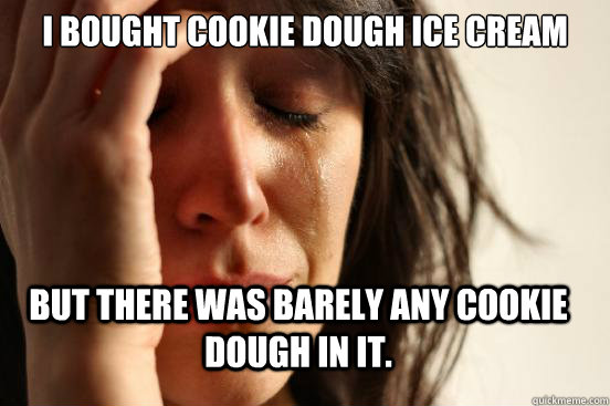 I bought cookie dough ice cream But there was barely any cookie dough in it.  First World Problems