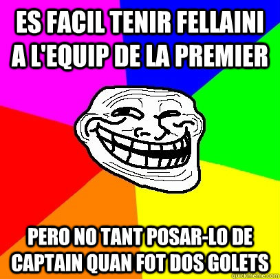 es facil tenir fellaini a l'equip de la premier pero no tant posar-lo de captain quan fot dos golets  Troll Face