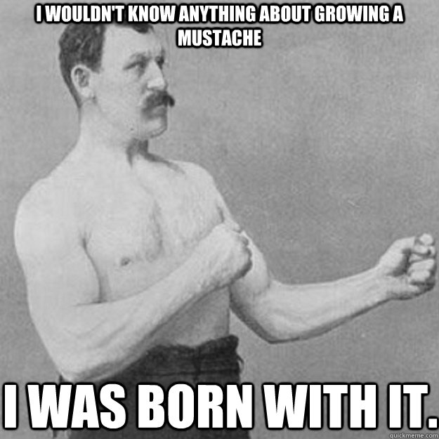 I wouldn't know anything about growing a mustache I was born with it. - I wouldn't know anything about growing a mustache I was born with it.  overly manly man