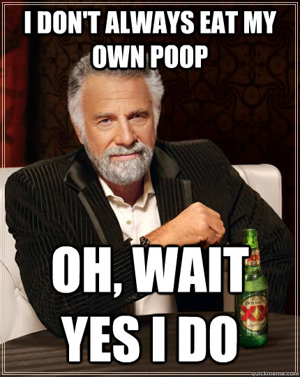I don't always eat my own poop Oh, wait yes i do  The Most Interesting Man In The World