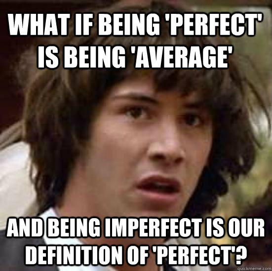 What if being 'perfect' is being 'average' And being imperfect is our definition of 'perfect'?  conspiracy keanu