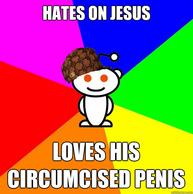 Hates on Jesus Loves his Circumcised penis  Scumbag Redditor