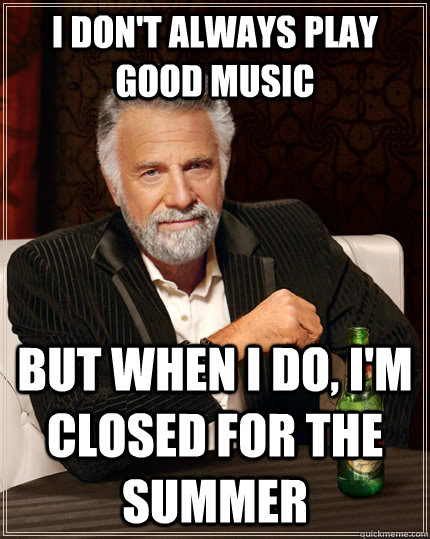 I don't always play good music But when i do, I'm closed for the summer  The Most Interesting Man In The World