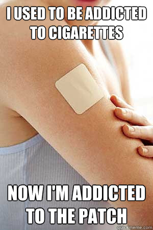 I used to be addicted to cigarettes now I'm addicted to the patch  Nicotine patch