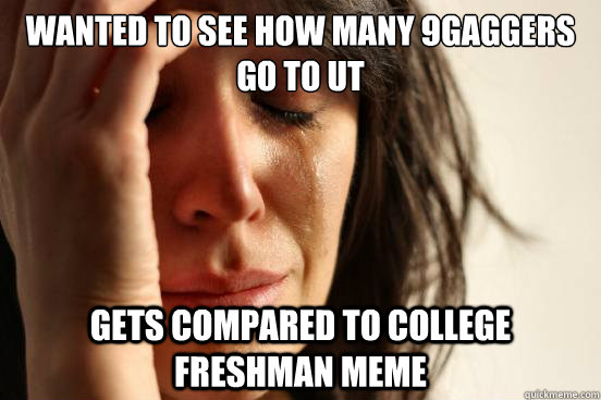 Wanted to see how many 9gaggers go to ut gets compared to college freshman meme  First World Problems