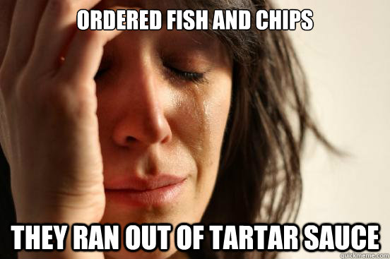ordered fish and chips they ran out of tartar sauce - ordered fish and chips they ran out of tartar sauce  First World Problems