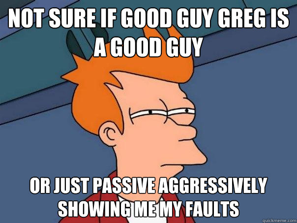 Not sure if Good Guy Greg is a good guy Or just passive aggressively showing me my faults  Futurama Fry