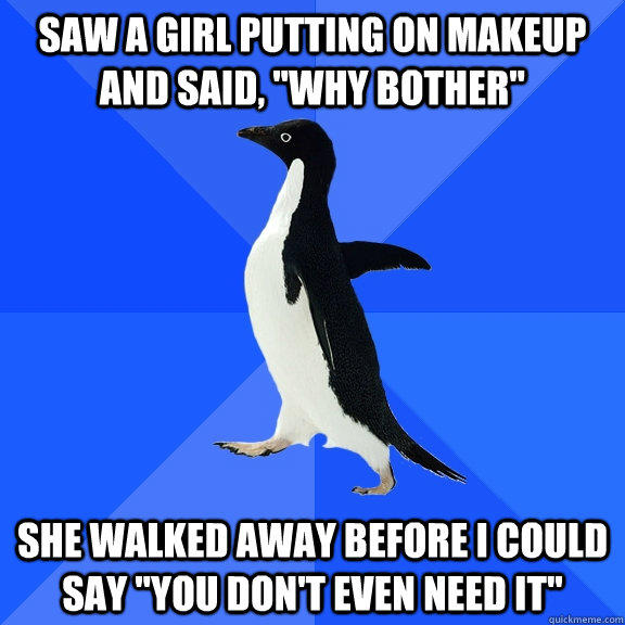 Saw a girl putting on makeup and said, 