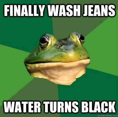 Finally wash jeans water turns black  Foul Bachelor Frog