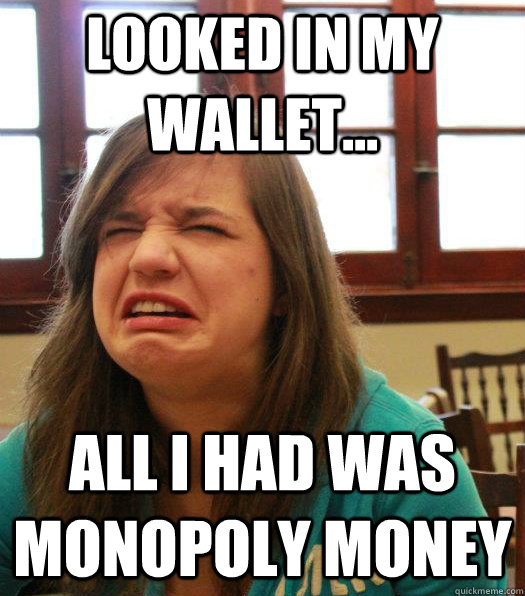 looked in my wallet... all i had was monopoly money - looked in my wallet... all i had was monopoly money  Misc