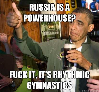 Russia is a powerhouse? fuck it, it's rhythmic gymnastics  Upvote Obama