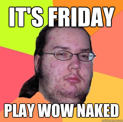 It's Friday Play WoW Naked  Butthurt Dweller