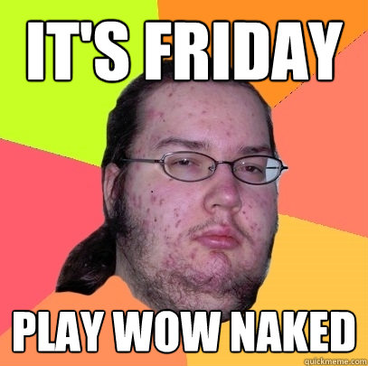 It's Friday Play WoW Naked  Butthurt Dweller