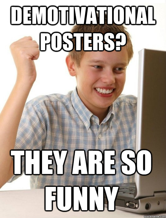 Demotivational posters? THEY ARE SO FUNNY  First Day on the Internet Kid