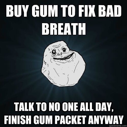 Buy gum to fix bad breath Talk to no one all day, finish gum packet anyway  Forever Alone