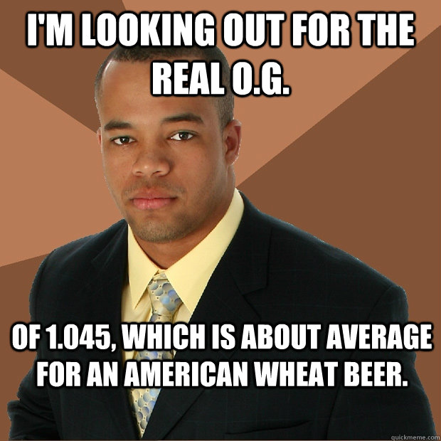 I'm looking out for the real o.g. of 1.045, which is about average for an american wheat beer.  Successful Black Man