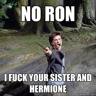 NO RON  I FUCK YOUR SISTER AND hermione  Pissed off Harry