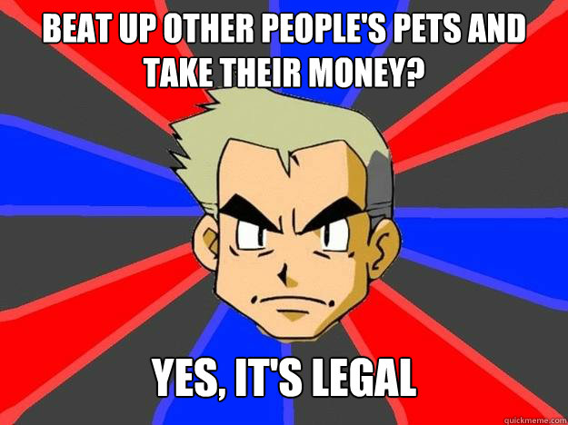 Beat up other people's pets and take their money? Yes, it's legal  Pokemon Logic