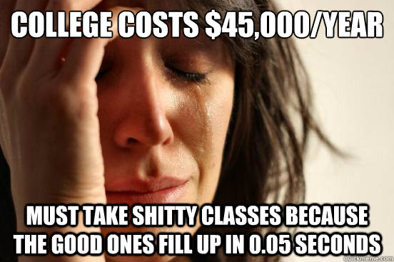 College costs $45,000/year must take shitty classes because the good ones fill up in 0.05 seconds  First World Problems