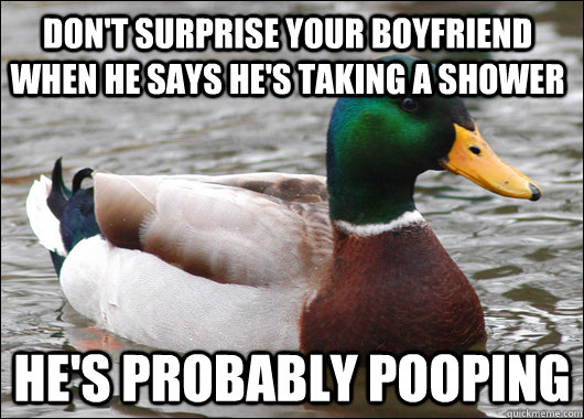 don't surprise your boyfriend when he says he's taking a shower he's probably pooping  Actual Advice Mallard