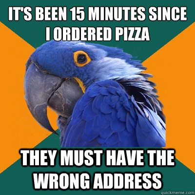 It's been 15 minutes since i ordered pizza They must have the wrong address   Paranoid Parrot