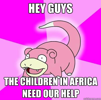 Hey guys The children in africa need our help  Slowpoke