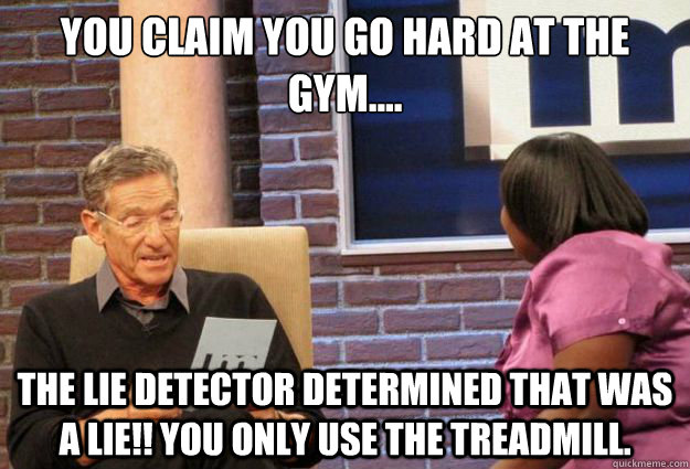 You claim you go hard at the gym.... the lie detector determined that was a lie!! You only use the treadmill.   - You claim you go hard at the gym.... the lie detector determined that was a lie!! You only use the treadmill.    Maury Meme