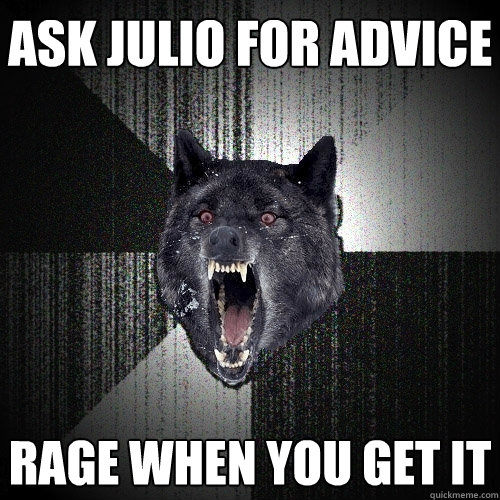 Ask Julio for advice rage when you get it  Insanity Wolf