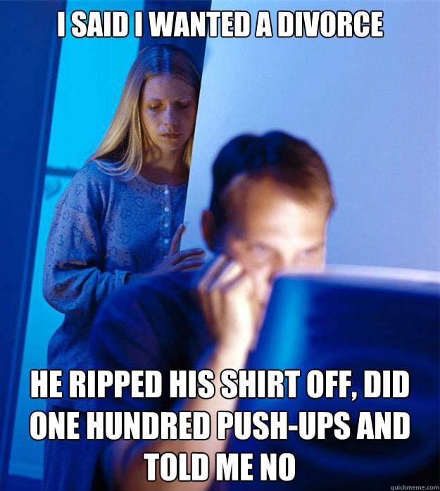 I Said I wanted a divorce He ripped his shirt off, did one Hundred Push-ups and told me no  Redditors Wife
