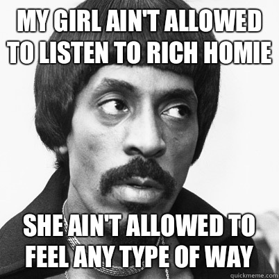 My girl ain't allowed to listen to rich homie She ain't allowed to feel any type of way  Ike Turner