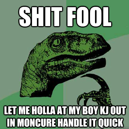 Shit fool let me holla at my boy kj out in moncure handle it quick  Philosoraptor