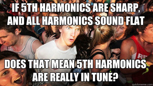 If 5th harmonics are sharp, and all harmonics sound flat Does that mean 5th harmonics are really in tune?  Sudden Clarity Clarence