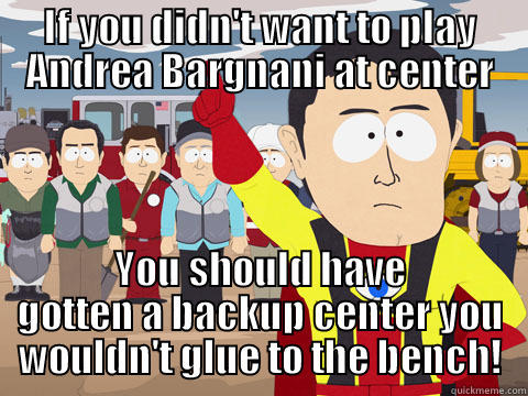 IF YOU DIDN'T WANT TO PLAY ANDREA BARGNANI AT CENTER YOU SHOULD HAVE GOTTEN A BACKUP CENTER YOU WOULDN'T GLUE TO THE BENCH! Captain Hindsight