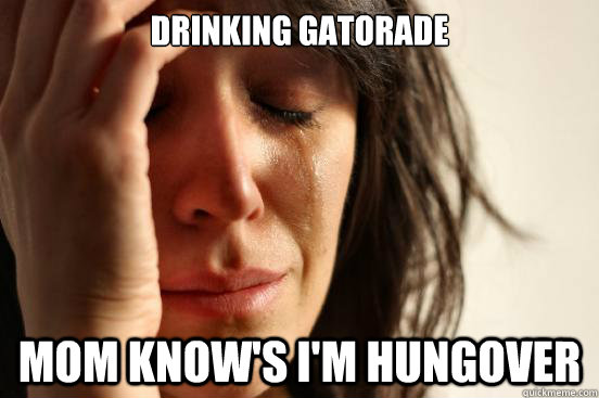 Drinking Gatorade Mom know's I'm hungover  First World Problems