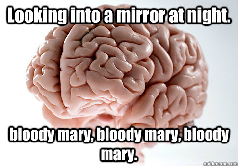 Looking into a mirror at night. bloody mary, bloody mary, bloody mary.   Scumbag Brain