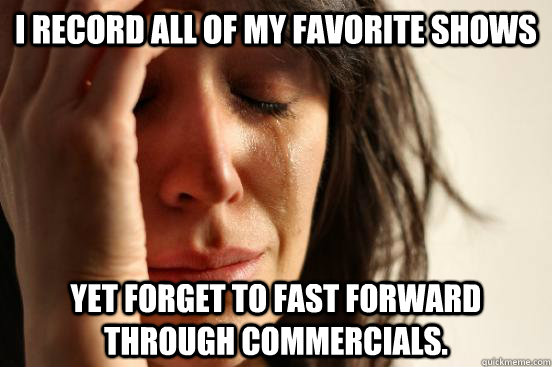 I record all of my favorite shows yet forget to fast forward through commercials.   First World Problems
