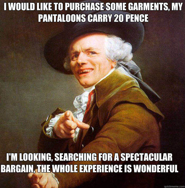 I would like to purchase some garments, my pantaloons carry 20 pence  I'm looking, searching for a spectacular bargain, the whole experience is wonderful beyond belief - I would like to purchase some garments, my pantaloons carry 20 pence  I'm looking, searching for a spectacular bargain, the whole experience is wonderful beyond belief  Joseph Decreux