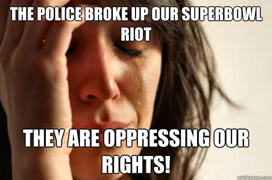 The police broke up our superbowl riot they are oppressing our rights!  First World Problems